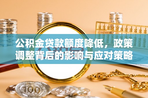 阿克苏公积金贷款额度降低，政策调整背后的影响与应对策略