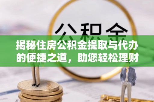 阿克苏揭秘住房公积金提取与代办的便捷之道，助您轻松理财