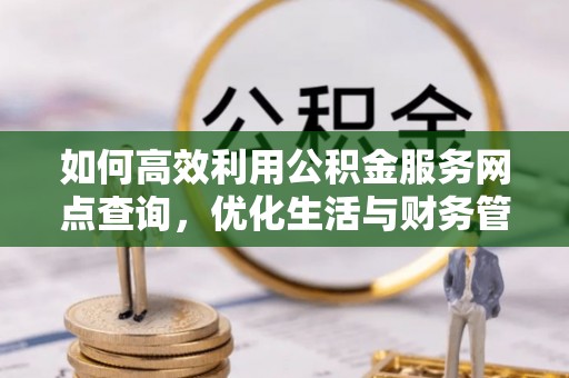 阿克苏如何高效利用公积金服务网点查询，优化生活与财务管理