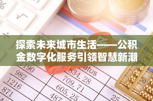 阿克苏探索未来城市生活——公积金数字化服务引领智慧新潮流