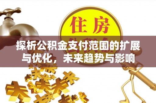 阿克苏探析公积金支付范围的扩展与优化，未来趋势与影响