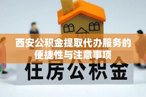 阿克苏西安公积金提取代办服务的便捷性与注意事项