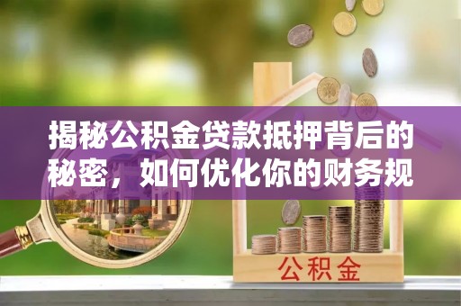 阿克苏揭秘公积金贷款抵押背后的秘密，如何优化你的财务规划