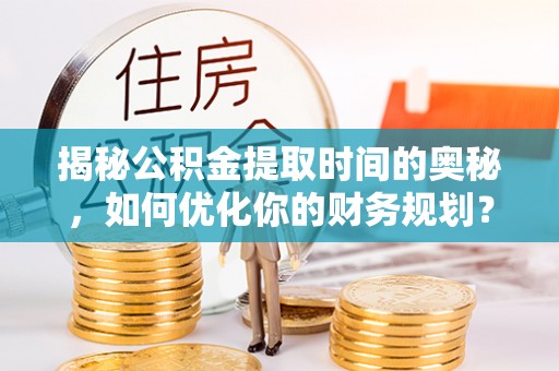 阿克苏揭秘公积金提取时间的奥秘，如何优化你的财务规划？