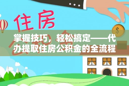 阿克苏掌握技巧，轻松搞定——代办提取住房公积金的全流程解析