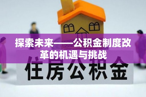 阿克苏探索未来——公积金制度改革的机遇与挑战