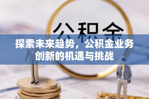阿克苏探索未来趋势，公积金业务创新的机遇与挑战