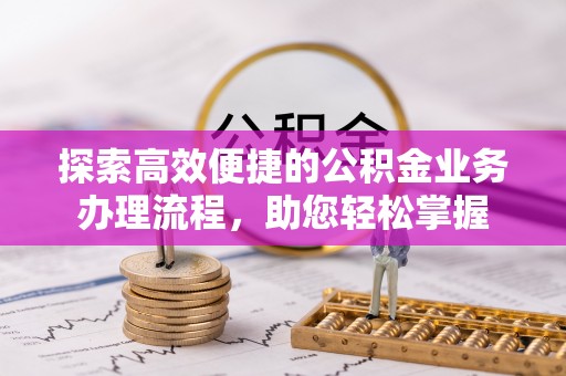 阿克苏探索高效便捷的公积金业务办理流程，助您轻松掌握