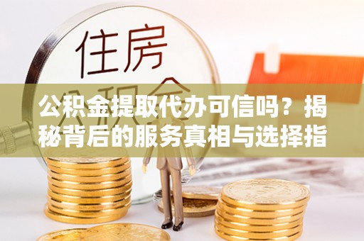 阿克苏公积金提取代办可信吗？揭秘背后的服务真相与选择指南
