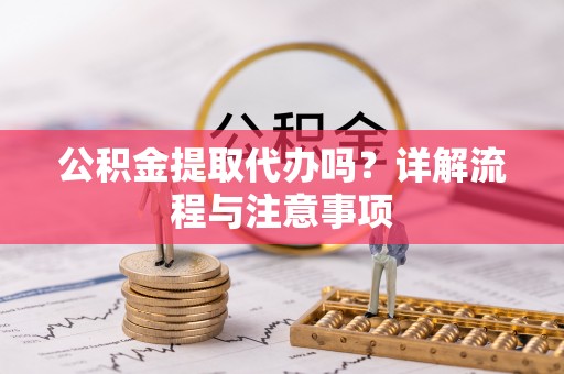 阿克苏公积金提取代办吗？详解流程与注意事项