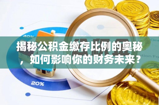 阿克苏揭秘公积金缴存比例的奥秘，如何影响你的财务未来？
