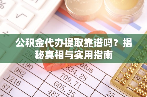 阿克苏公积金代办提取靠谱吗？揭秘真相与实用指南