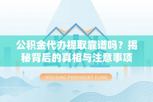 阿克苏公积金代办提取靠谱吗？揭秘背后的真相与注意事项