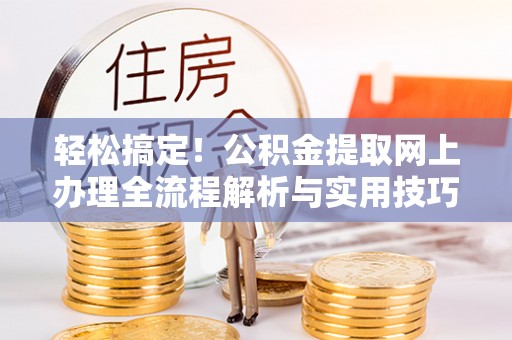 阿克苏轻松搞定！公积金提取网上办理全流程解析与实用技巧