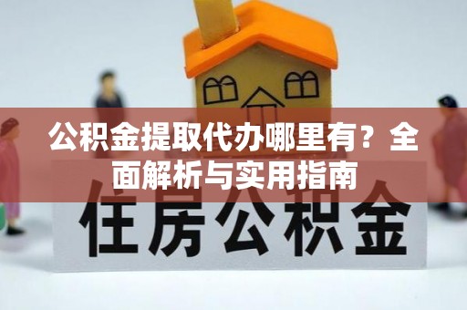 阿克苏公积金提取代办哪里有？全面解析与实用指南