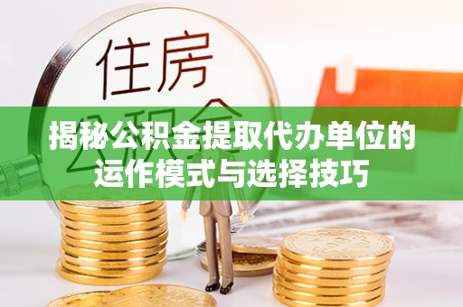 阿克苏揭秘公积金提取代办单位的运作模式与选择技巧