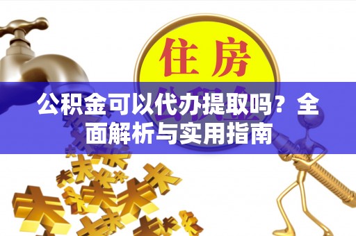 阿克苏公积金可以代办提取吗？全面解析与实用指南