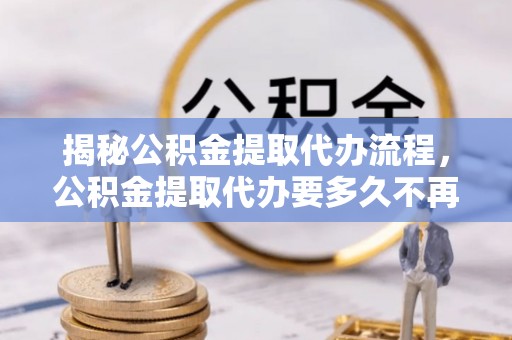阿克苏揭秘公积金提取代办流程，公积金提取代办要多久不再是谜题