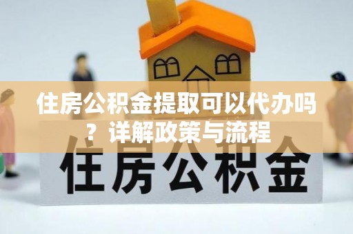 阿克苏住房公积金提取可以代办吗？详解政策与流程