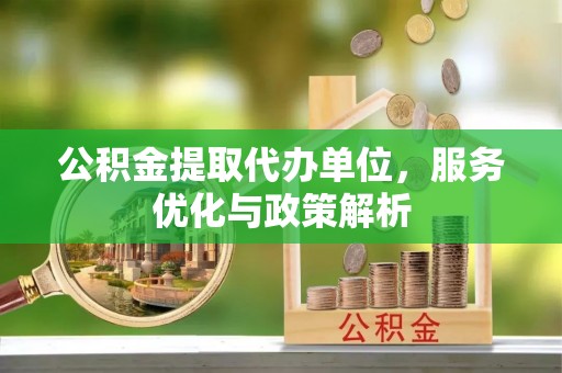 阿克苏公积金提取代办单位，服务优化与政策解析