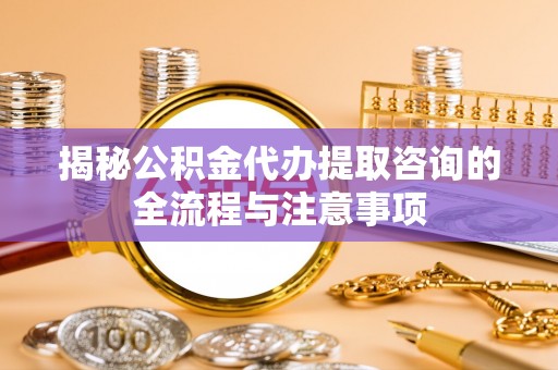 阿克苏揭秘公积金代办提取咨询的全流程与注意事项