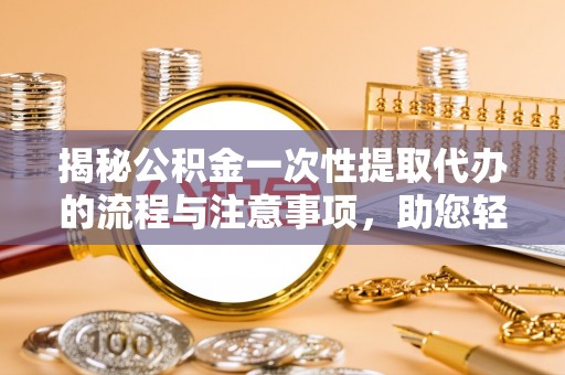 阿克苏揭秘公积金一次性提取代办的流程与注意事项，助您轻松搞定财务规划
