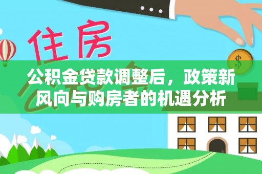 阿克苏公积金贷款调整后，政策新风向与购房者的机遇分析