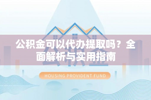 阿克苏公积金可以代办提取吗？全面解析与实用指南