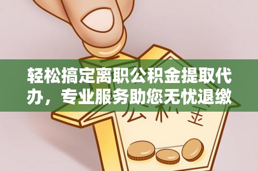 阿克苏轻松搞定离职公积金提取代办，专业服务助您无忧退缴
