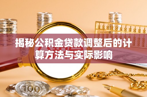 阿克苏揭秘公积金贷款调整后的计算方法与实际影响