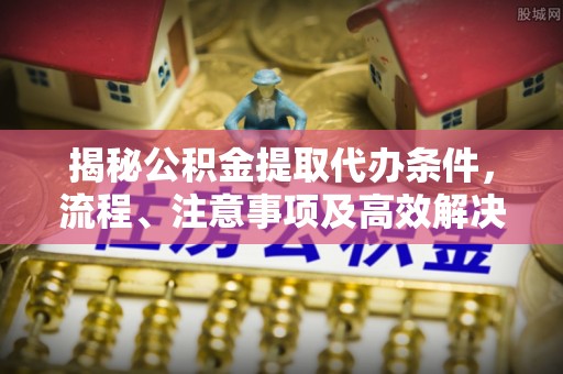 阿克苏揭秘公积金提取代办条件，流程、注意事项及高效解决方案