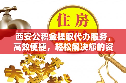 阿克苏西安公积金提取代办服务，高效便捷，轻松解决您的资金需求