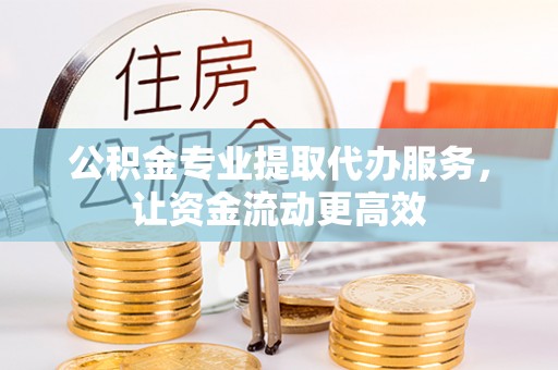 阿克苏公积金专业提取代办服务，让资金流动更高效