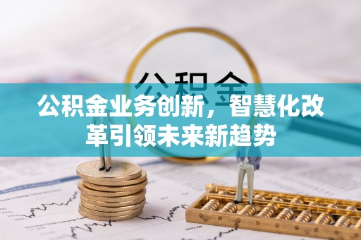 阿克苏公积金业务创新，智慧化改革引领未来新趋势