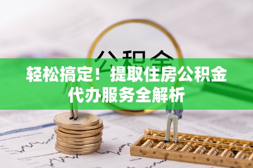 阿克苏轻松搞定！提取住房公积金代办服务全解析
