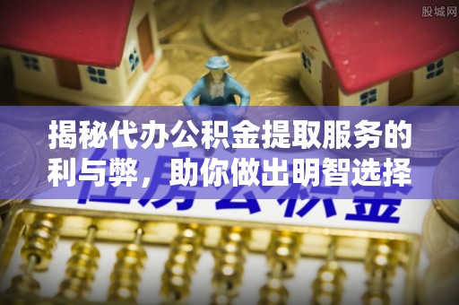 阿克苏揭秘代办公积金提取服务的利与弊，助你做出明智选择