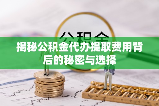阿克苏揭秘公积金代办提取费用背后的秘密与选择