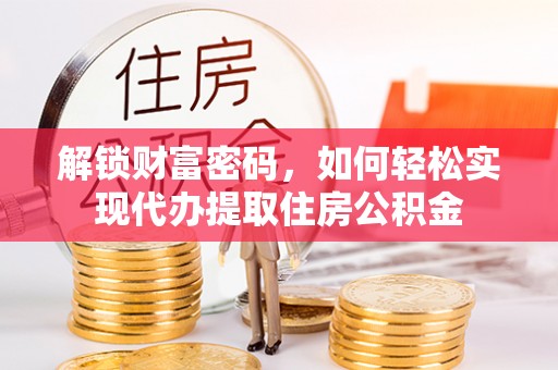 阿克苏解锁财富密码，如何轻松实现代办提取住房公积金