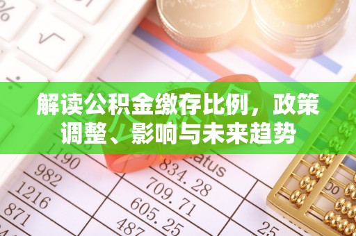 阿克苏解读公积金缴存比例，政策调整、影响与未来趋势
