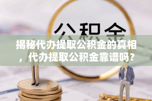 阿克苏揭秘代办提取公积金的真相，代办提取公积金靠谱吗？
