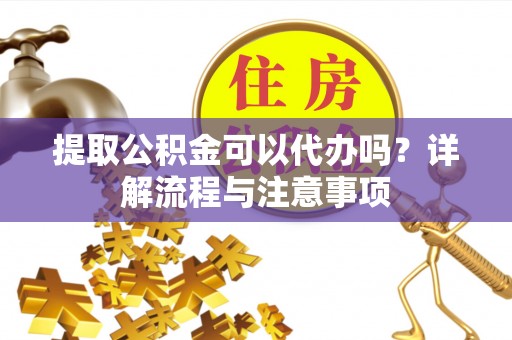 阿克苏提取公积金可以代办吗？详解流程与注意事项