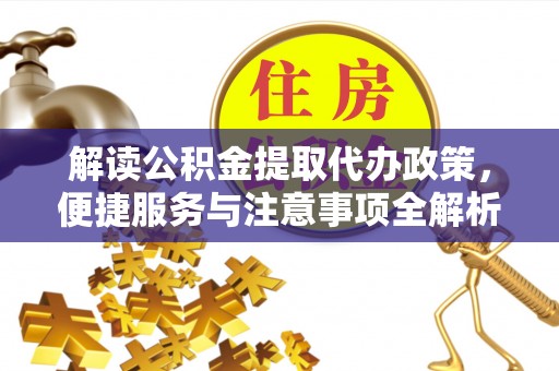 阿克苏解读公积金提取代办政策，便捷服务与注意事项全解析