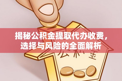 阿克苏揭秘公积金提取代办收费，选择与风险的全面解析