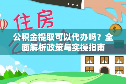 阿克苏公积金提取可以代办吗？全面解析政策与实操指南