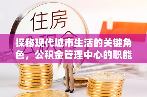 阿克苏探秘现代城市生活的关键角色，公积金管理中心的职能与影响