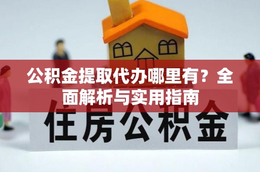 阿克苏公积金提取代办哪里有？全面解析与实用指南