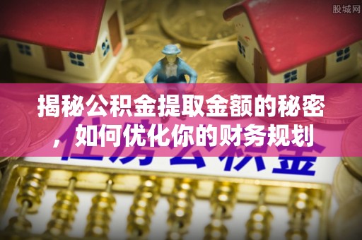 阿克苏揭秘公积金提取金额的秘密，如何优化你的财务规划