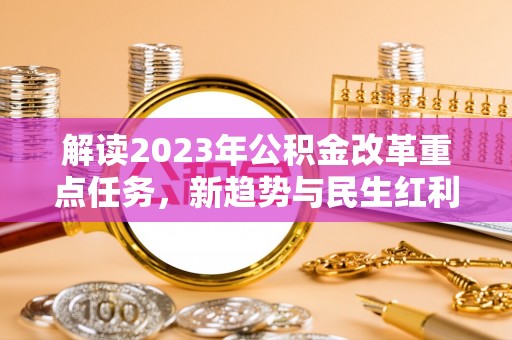 阿克苏解读2023年公积金改革重点任务，新趋势与民生红利