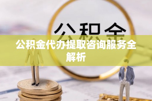 阿克苏公积金代办提取咨询服务全解析