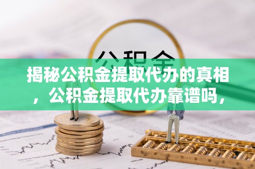 阿克苏揭秘公积金提取代办的真相，公积金提取代办靠谱吗，如何选择专业服务？